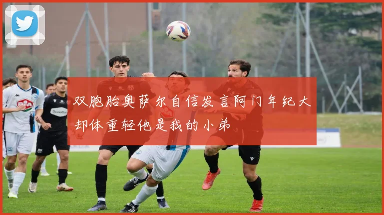 双胞胎奥萨尔自信发言阿门年纪大却体重轻他是我的小弟