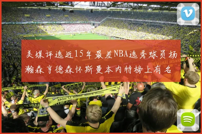 美媒评选近15年最差NBA选秀球员杨瀚森亨德森怀斯曼本内特榜上有名