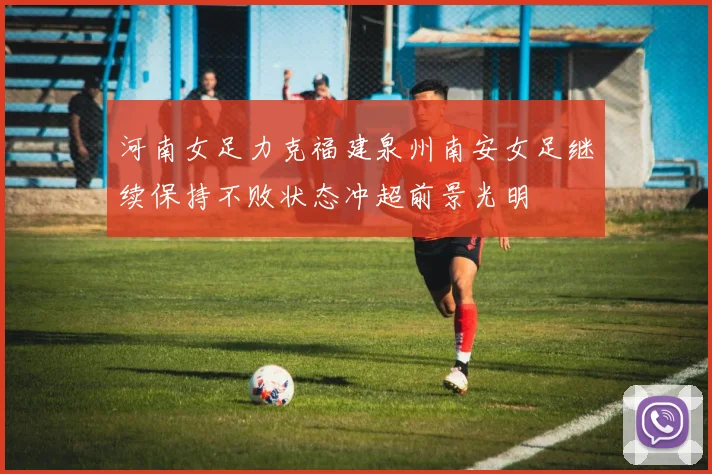 河南女足力克福建泉州南安女足继续保持不败状态冲超前景光明