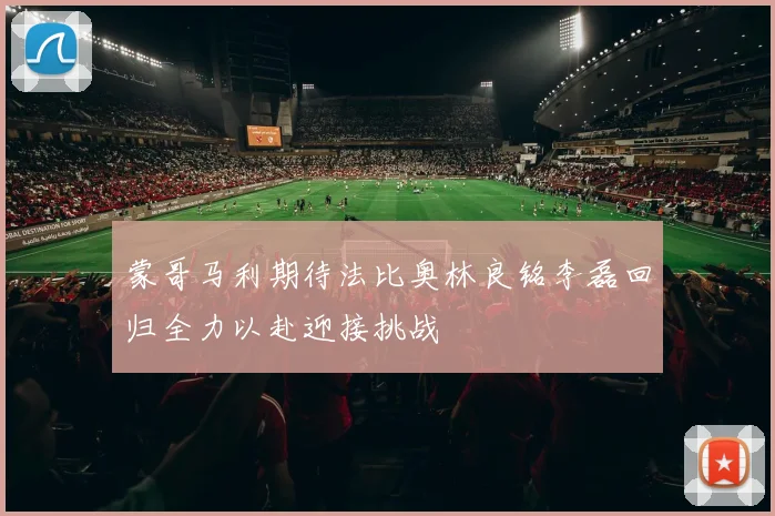 蒙哥马利期待法比奥林良铭李磊回归全力以赴迎接挑战