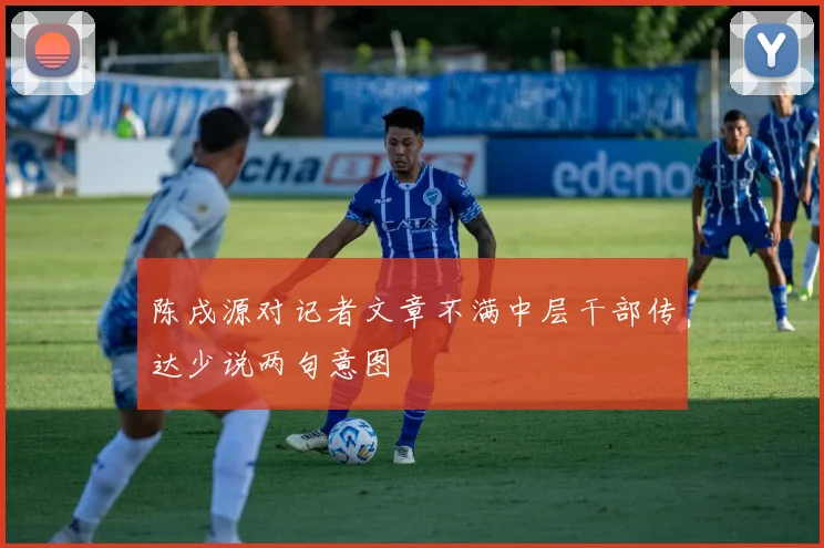 陈戌源对记者文章不满中层干部传达少说两句意图