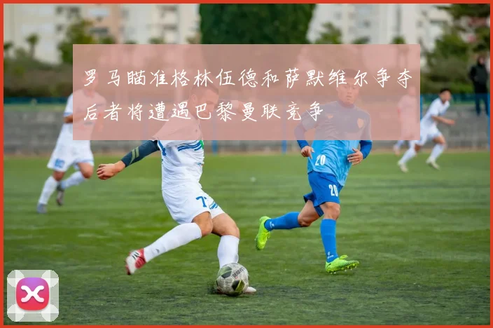 罗马瞄准格林伍德和萨默维尔争夺后者将遭遇巴黎曼联竞争
