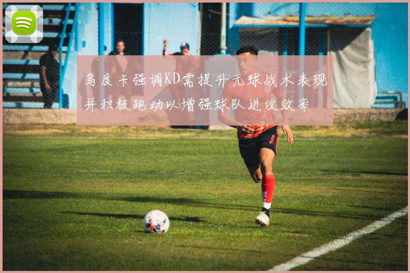 乌度卡强调KD需提升无球战术表现并积极跑动以增强球队进攻效率