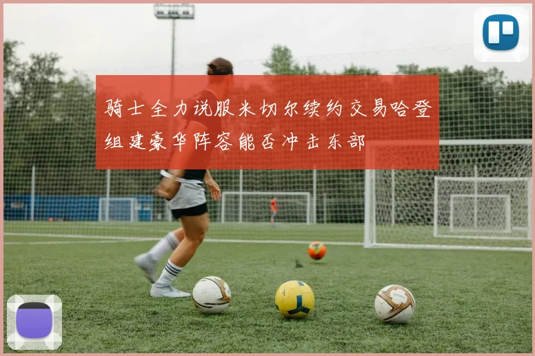 骑士全力说服米切尔续约交易哈登组建豪华阵容能否冲击东部