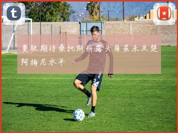 曼联期待桑托斯崭露头角虽未及楚阿梅尼水平