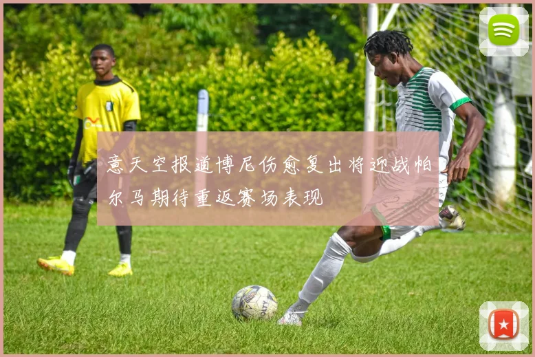 意天空报道博尼伤愈复出将迎战帕尔马期待重返赛场表现