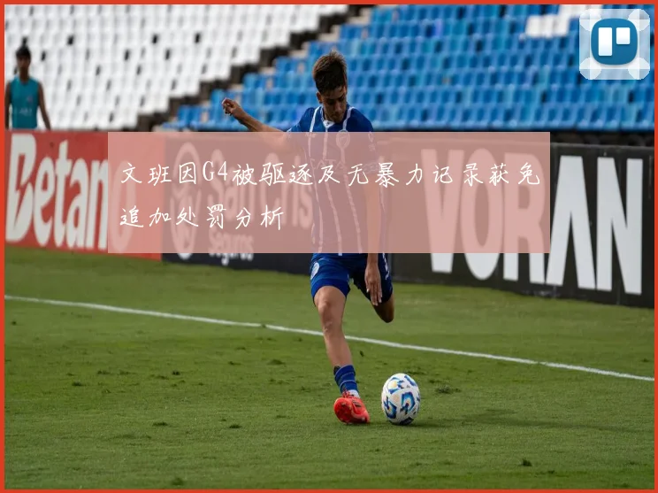 文班因G4被驱逐及无暴力记录获免追加处罚分析