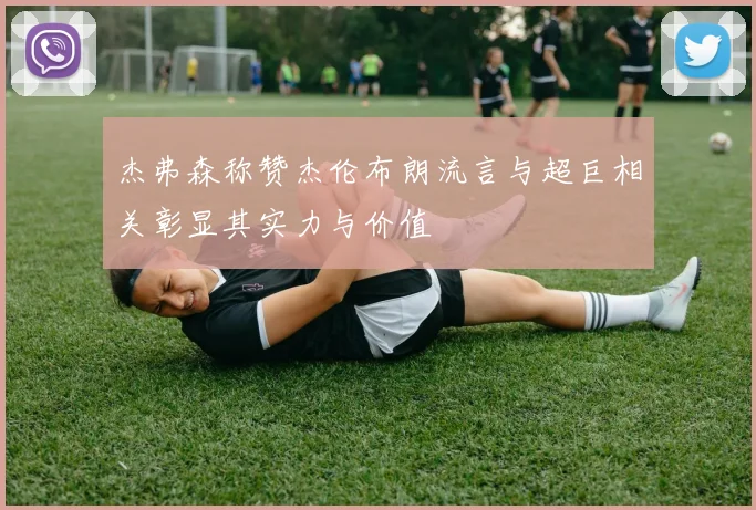 杰弗森称赞杰伦布朗流言与超巨相关彰显其实力与价值