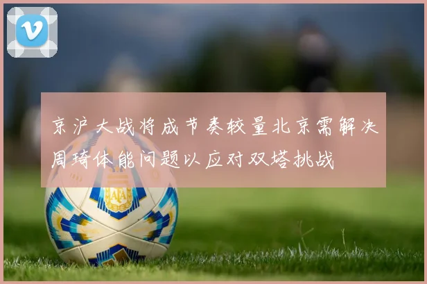 京沪大战将成节奏较量北京需解决周琦体能问题以应对双塔挑战