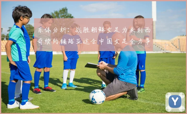 东体分析：战胜朝鲜女足为米利西奇续约铺路亚运会中国女足全力争金