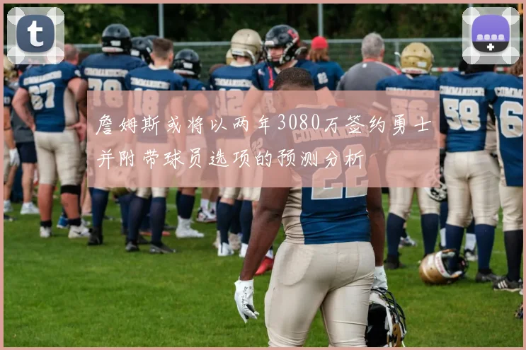 詹姆斯或将以两年3080万签约勇士并附带球员选项的预测分析