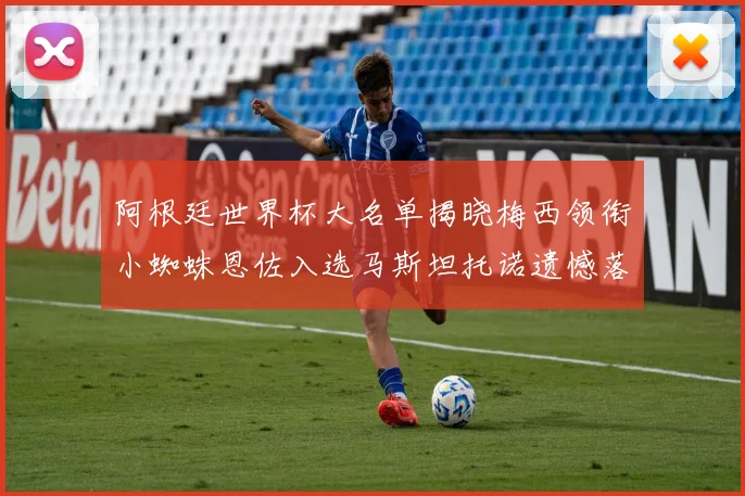 阿根廷世界杯大名单揭晓梅西领衔小蜘蛛恩佐入选马斯坦托诺遗憾落选