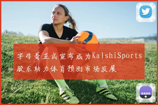 字母哥正式宣布成为KalshiSports股东助力体育预测市场发展