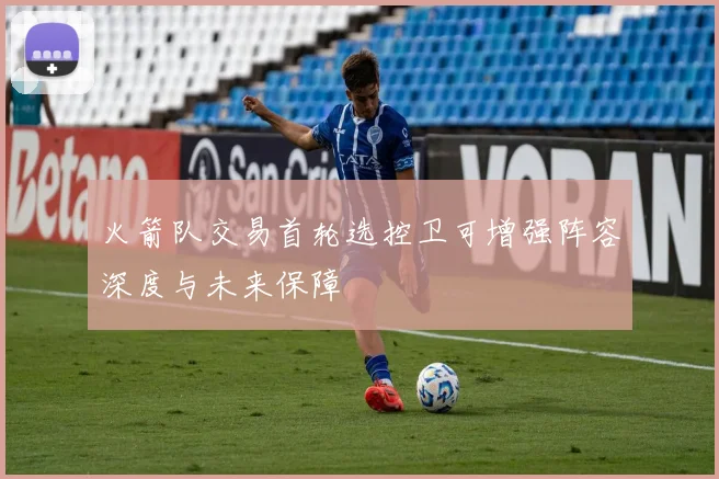 火箭队交易首轮选控卫可增强阵容深度与未来保障