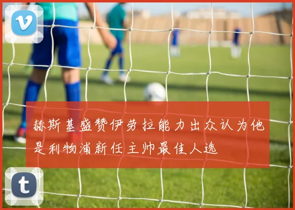 赫斯基盛赞伊劳拉能力出众认为他是利物浦新任主帅最佳人选