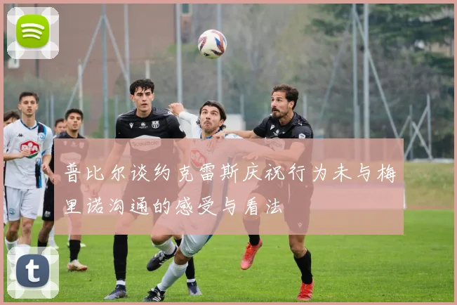 普比尔谈约克雷斯庆祝行为未与梅里诺沟通的感受与看法