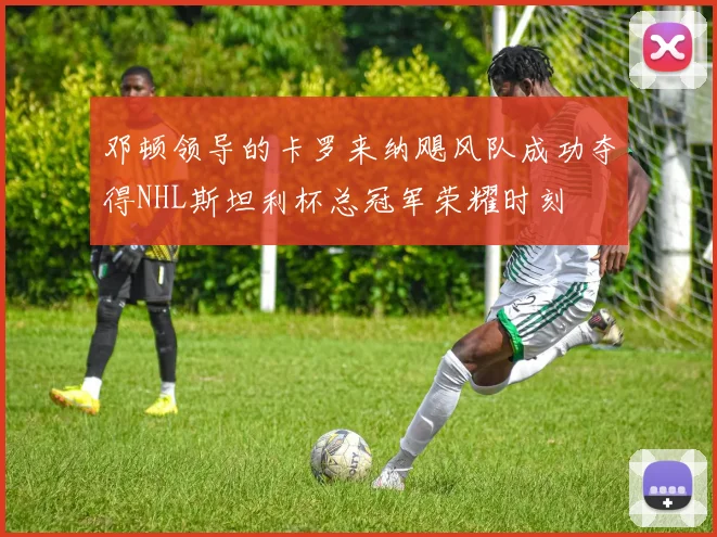 邓顿领导的卡罗来纳飓风队成功夺得NHL斯坦利杯总冠军荣耀时刻