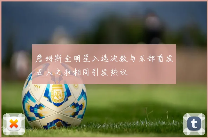 詹姆斯全明星入选次数与东部首发五人之和相同引发热议