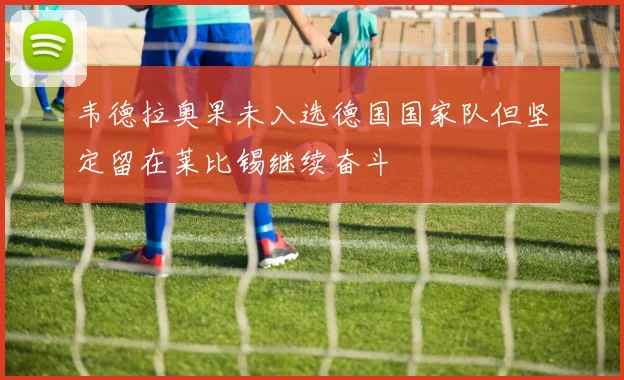韦德拉奥果未入选德国国家队但坚定留在莱比锡继续奋斗
