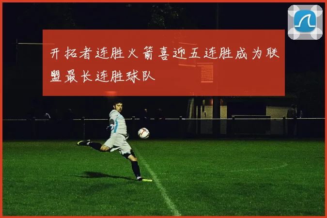 开拓者连胜火箭喜迎五连胜成为联盟最长连胜球队