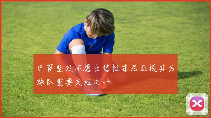 巴萨坚定不愿出售拉菲尼亚视其为球队重要支柱之一