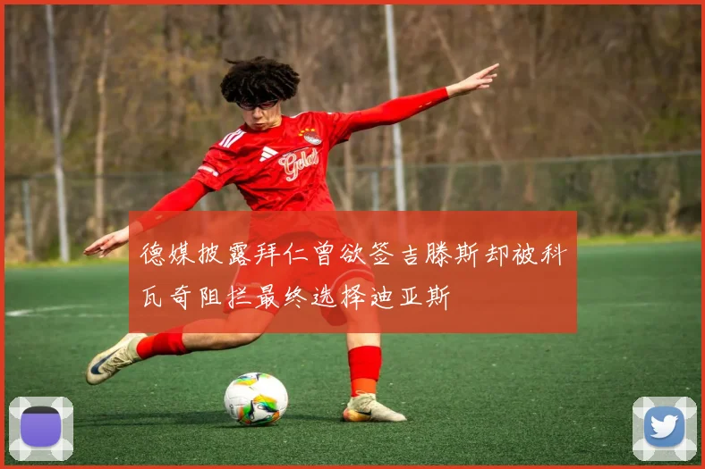 德媒披露拜仁曾欲签吉滕斯却被科瓦奇阻拦最终选择迪亚斯