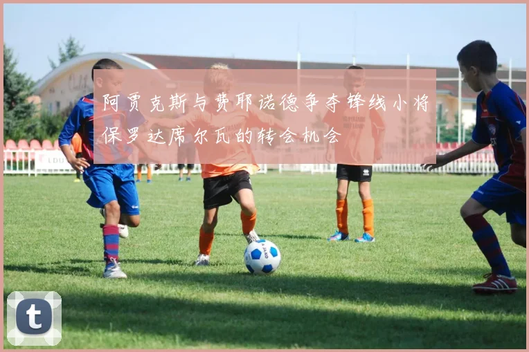 阿贾克斯与费耶诺德争夺锋线小将保罗达席尔瓦的转会机会