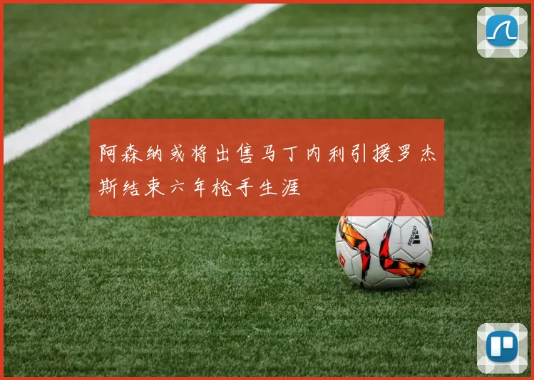 阿森纳或将出售马丁内利引援罗杰斯结束六年枪手生涯
